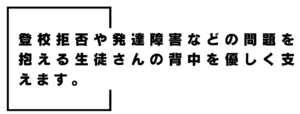 登校拒否や発達障害などの問題を抱える生徒さんの背中を優しく支えます