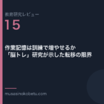 教育研究レビュー 15 作業記憶は訓練で増やせるか脳トレ研究が示した転移の限界 | 武蔵野個別指導塾 教育研究レビュー第15回「作業記憶は訓練で増やせるか——「脳トレ」研究が示した転移の限界」 武蔵野個別指導塾