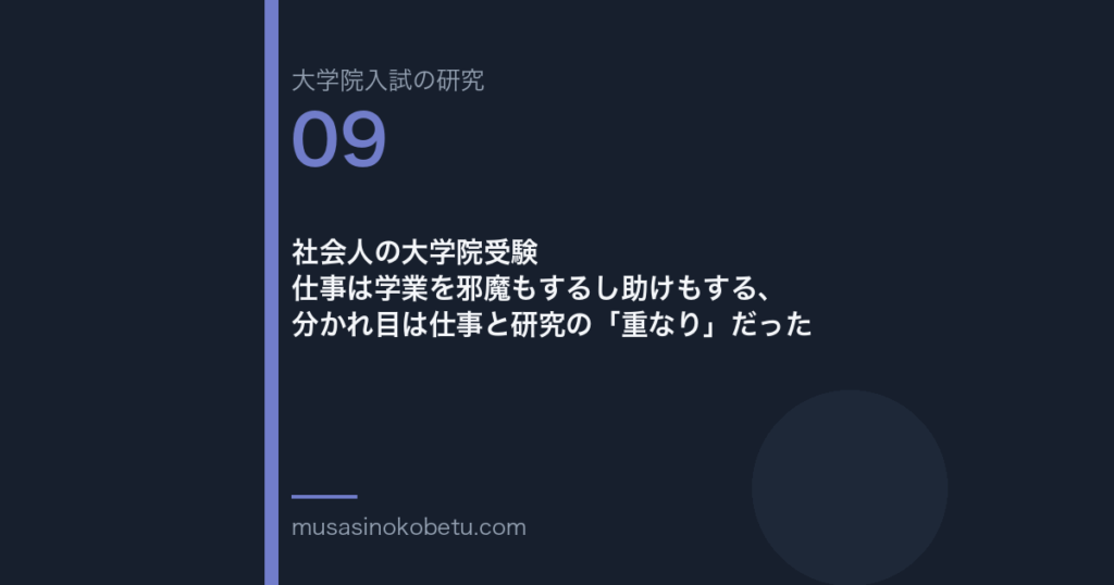 社会人の大学院受験——仕事は学業を邪魔もするし助けもする、分かれ目は仕事と研究の「重なり」だった | 武蔵野個別指導塾 社会人の大学院受験——仕事は学業を邪魔もするし助けもする、分かれ目は仕事と研究の「重なり」だった 武蔵野個別指導塾
